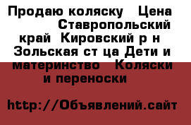 Продаю коляску › Цена ­ 7 000 - Ставропольский край, Кировский р-н, Зольская ст-ца Дети и материнство » Коляски и переноски   